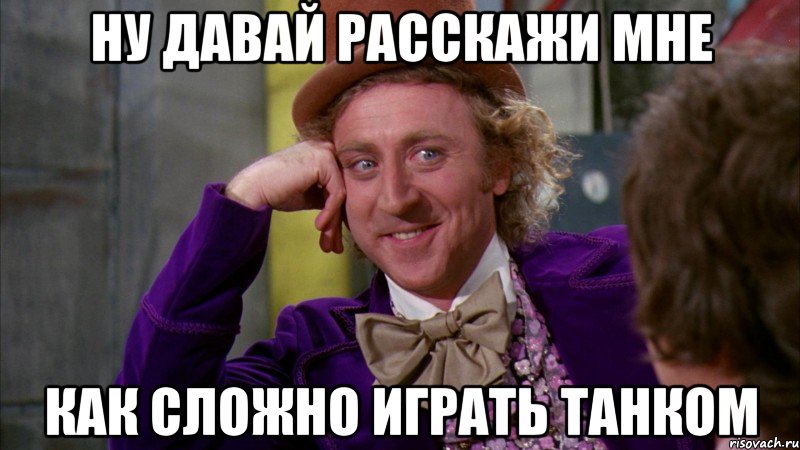 ну давай расскажи мне как сложно играть танком, Мем Ну давай расскажи (Вилли Вонка)