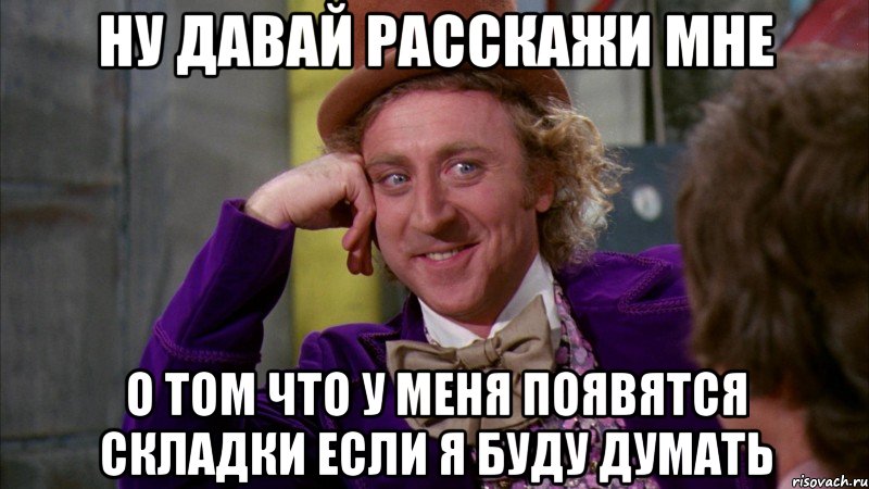 ну давай расскажи мне о том что у меня появятся складки если я буду думать, Мем Ну давай расскажи (Вилли Вонка)