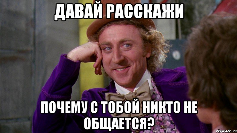 давай расскажи почему с тобой никто не общается?, Мем Ну давай расскажи (Вилли Вонка)