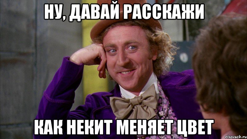 ну, давай расскажи как некит меняет цвет, Мем Ну давай расскажи (Вилли Вонка)