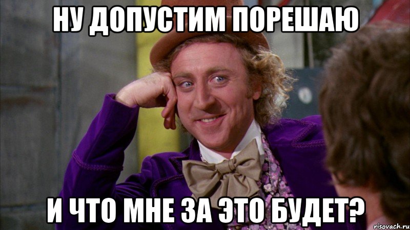 ну допустим порешаю и что мне за это будет?, Мем Ну давай расскажи (Вилли Вонка)