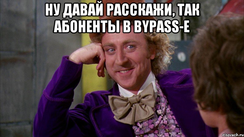 ну давай расскажи, так абоненты в bypass-e , Мем Ну давай расскажи (Вилли Вонка)