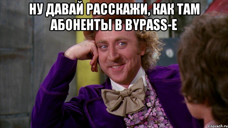 ну давай расскажи, как там абоненты в bypass-e , Мем Ну давай расскажи (Вилли Вонка)