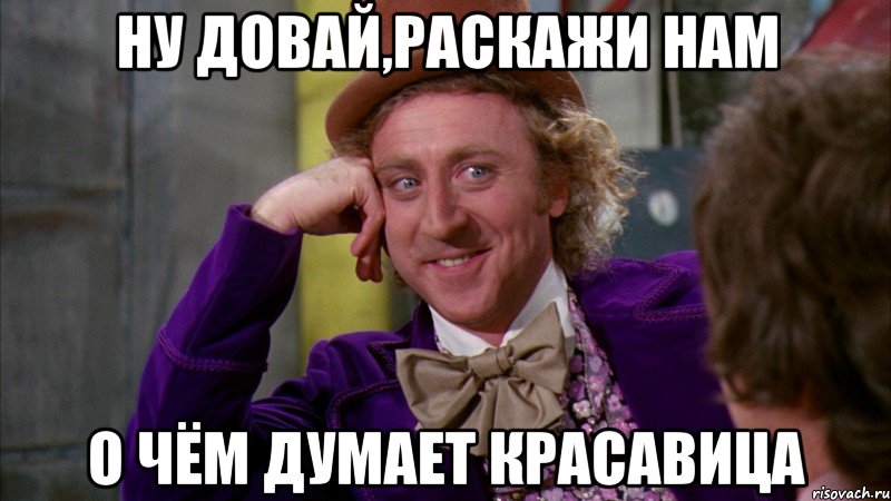 ну довай,раскажи нам о чём думает красавица, Мем Ну давай расскажи (Вилли Вонка)