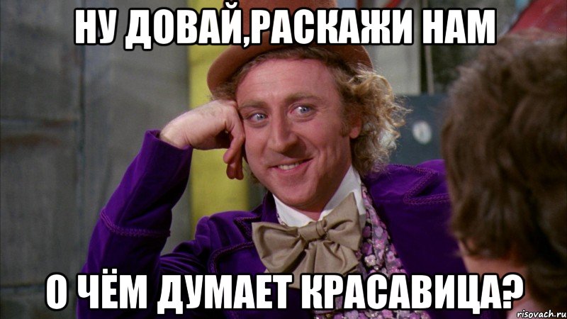 ну довай,раскажи нам о чём думает красавица?, Мем Ну давай расскажи (Вилли Вонка)