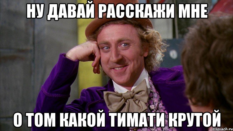 ну давай расскажи мне о том какой тимати крутой, Мем Ну давай расскажи (Вилли Вонка)