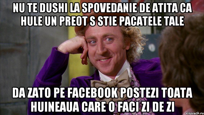 nu te dushi la spovedanie de atita ca hule un preot s stie pacatele tale da zato pe facebook postezi toata huineaua care o faci zi de zi, Мем Ну давай расскажи (Вилли Вонка)