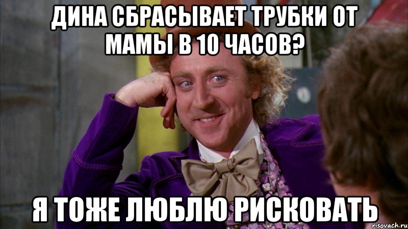 дина сбрасывает трубки от мамы в 10 часов? я тоже люблю рисковать, Мем Ну давай расскажи (Вилли Вонка)