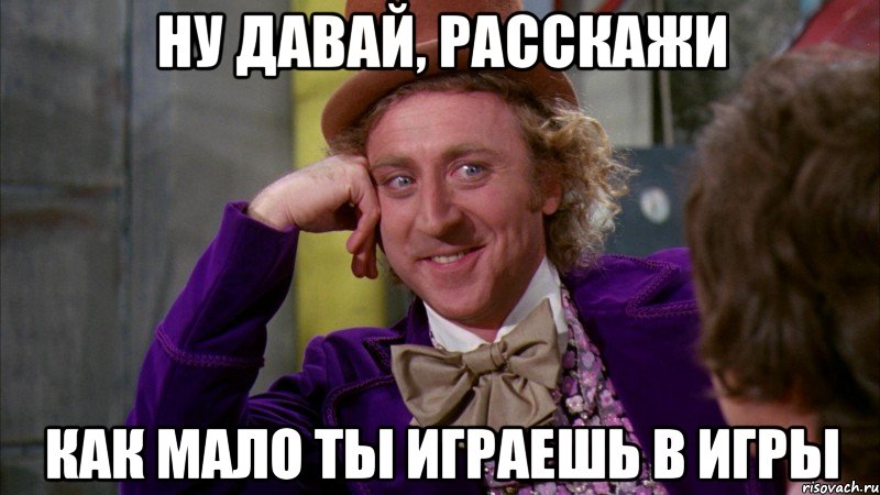 ну давай, расскажи как мало ты играешь в игры, Мем Ну давай расскажи (Вилли Вонка)