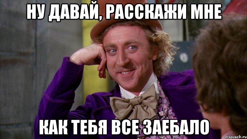 ну давай, расскажи мне как тебя все заебало, Мем Ну давай расскажи (Вилли Вонка)