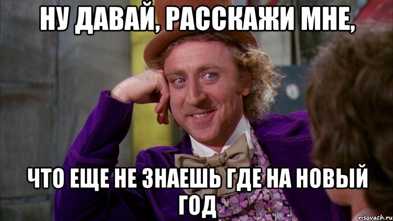 ну давай, расскажи мне, что еще не знаешь где на новый год, Мем Ну давай расскажи (Вилли Вонка)