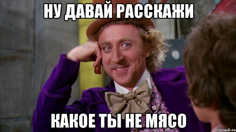 ну давай расскажи какое ты не мясо, Мем Ну давай расскажи (Вилли Вонка)