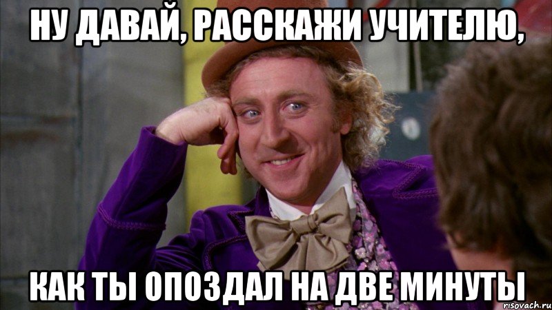 ну давай, расскажи учителю, как ты опоздал на две минуты, Мем Ну давай расскажи (Вилли Вонка)