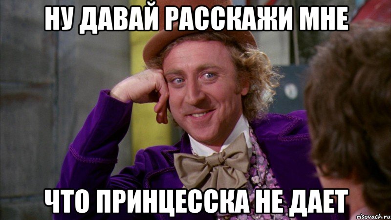 ну давай расскажи мне что принцесска не дает, Мем Ну давай расскажи (Вилли Вонка)