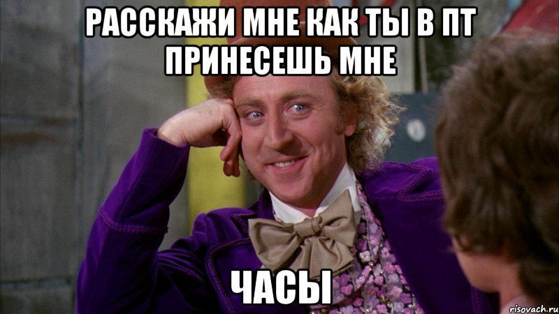 расскажи мне как ты в пт принесешь мне часы, Мем Ну давай расскажи (Вилли Вонка)