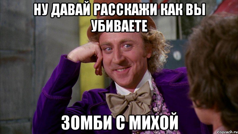 ну давай расскажи как вы убиваете зомби с михой, Мем Ну давай расскажи (Вилли Вонка)