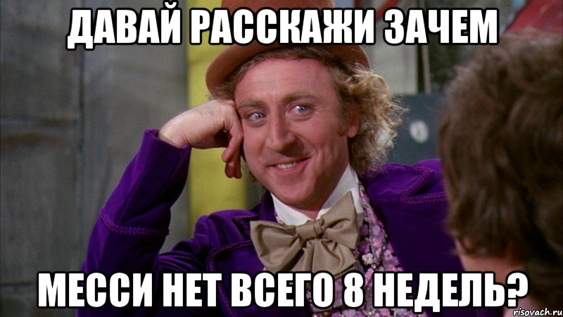 давай расскажи зачем месси нет всего 8 недель?, Мем Ну давай расскажи (Вилли Вонка)