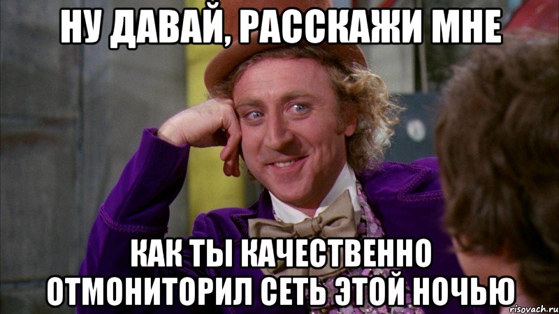 ну давай, расскажи мне как ты качественно отмониторил сеть этой ночью, Мем Ну давай расскажи (Вилли Вонка)