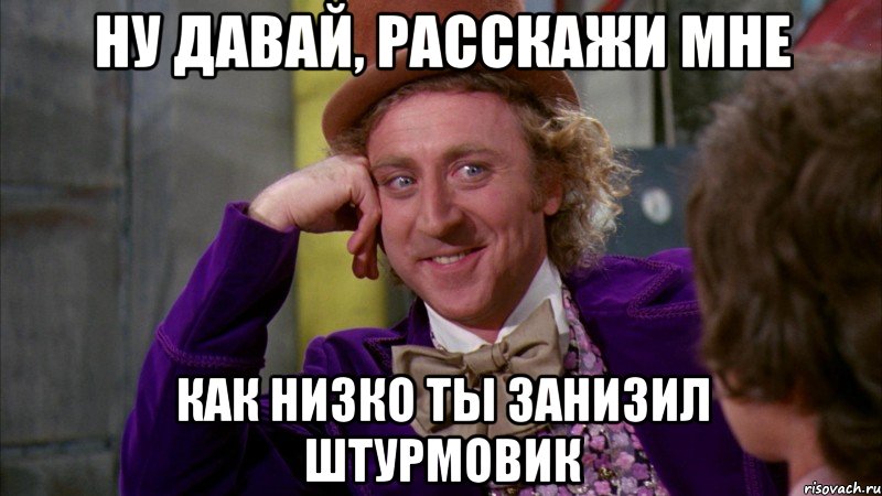 ну давай, расскажи мне как низко ты занизил штурмовик, Мем Ну давай расскажи (Вилли Вонка)