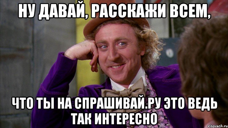 ну давай, расскажи всем, что ты на спрашивай.ру это ведь так интересно, Мем Ну давай расскажи (Вилли Вонка)