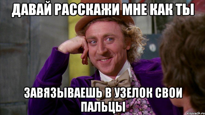 давай расскажи мне как ты завязываешь в узелок свои пальцы, Мем Ну давай расскажи (Вилли Вонка)