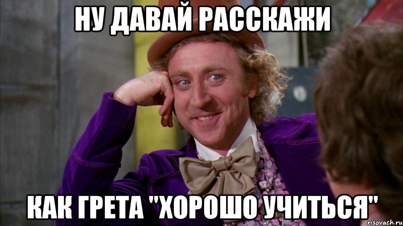 ну давай расскажи как грета "хорошо учиться", Мем Ну давай расскажи (Вилли Вонка)