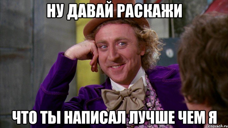 ну давай раскажи что ты написал лучше чем я, Мем Ну давай расскажи (Вилли Вонка)