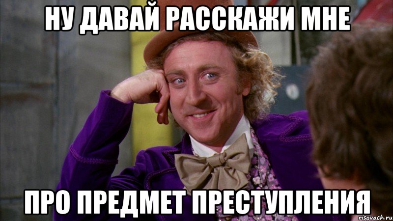 ну давай расскажи мне про предмет преступления, Мем Ну давай расскажи (Вилли Вонка)