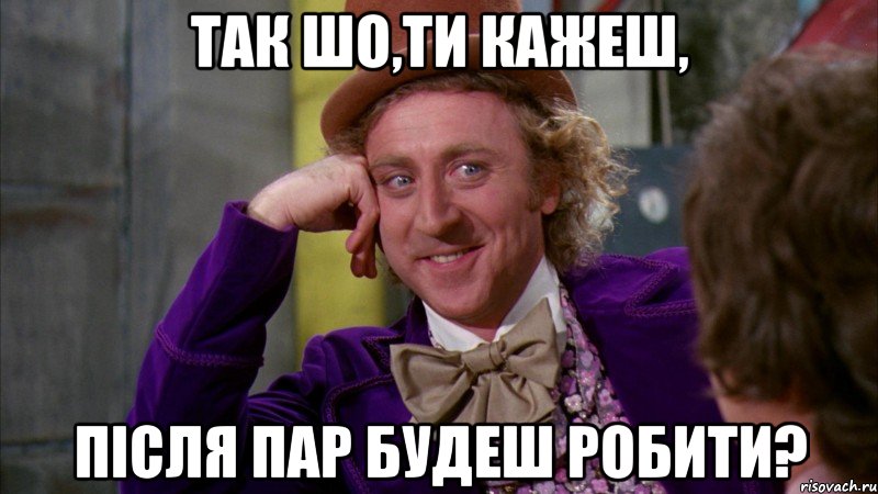 так шо,ти кажеш, після пар будеш робити?, Мем Ну давай расскажи (Вилли Вонка)