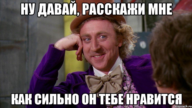 ну давай, расскажи мне как сильно он тебе нравится, Мем Ну давай расскажи (Вилли Вонка)