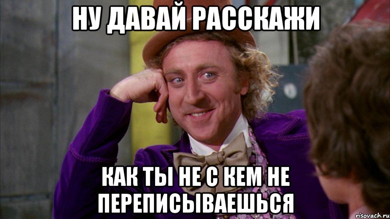 ну давай расскажи как ты не с кем не переписываешься, Мем Ну давай расскажи (Вилли Вонка)