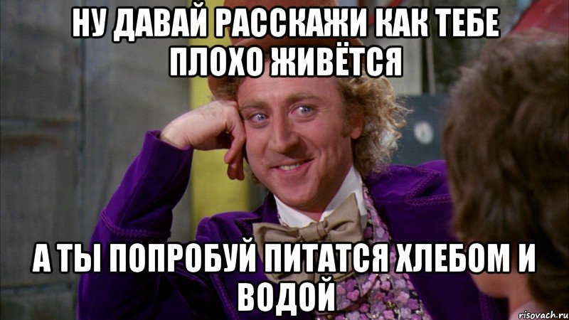 ну давай расскажи как тебе плохо живётся а ты попробуй питатся хлебом и водой, Мем Ну давай расскажи (Вилли Вонка)