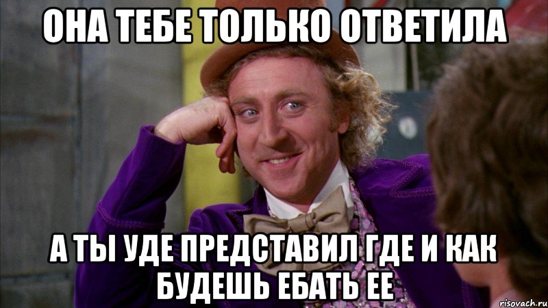 она тебе только ответила а ты уде представил где и как будешь ебать ее, Мем Ну давай расскажи (Вилли Вонка)