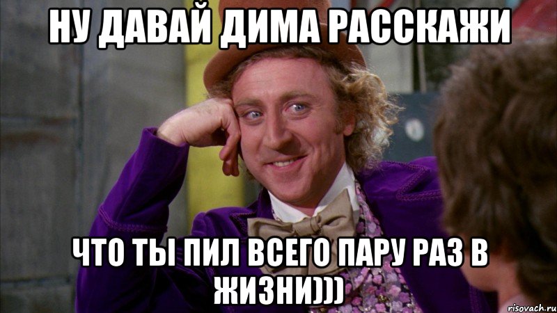 ну давай дима расскажи что ты пил всего пару раз в жизни))), Мем Ну давай расскажи (Вилли Вонка)