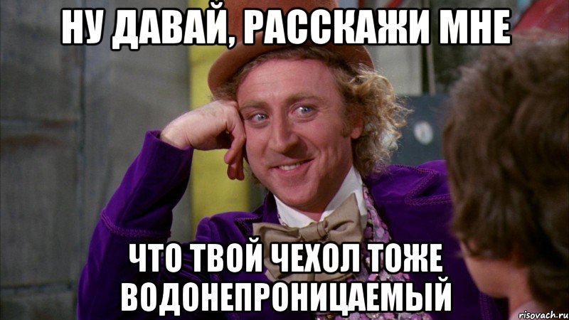 ну давай, расскажи мне что твой чехол тоже водонепроницаемый, Мем Ну давай расскажи (Вилли Вонка)