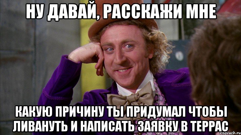 ну давай, расскажи мне какую причину ты придумал чтобы ливануть и написать заявку в террас, Мем Ну давай расскажи (Вилли Вонка)