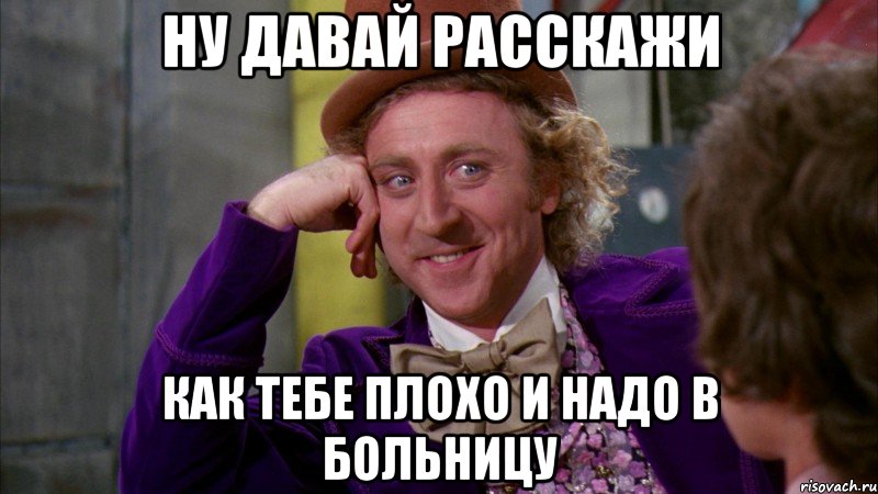 ну давай расскажи как тебе плохо и надо в больницу, Мем Ну давай расскажи (Вилли Вонка)