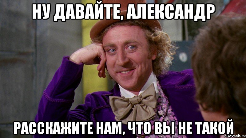 ну давайте, александр расскажите нам, что вы не такой, Мем Ну давай расскажи (Вилли Вонка)