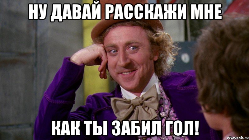 ну давай расскажи мне как ты забил гол!, Мем Ну давай расскажи (Вилли Вонка)