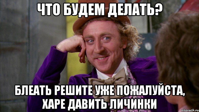 что будем делать? блеать решите уже пожалуйста, харе давить личинки, Мем Ну давай расскажи (Вилли Вонка)