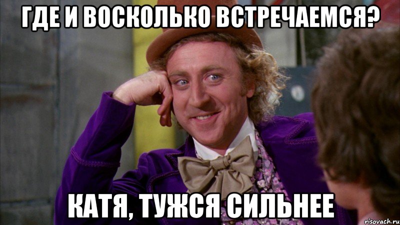 где и восколько встречаемся? катя, тужся сильнее, Мем Ну давай расскажи (Вилли Вонка)