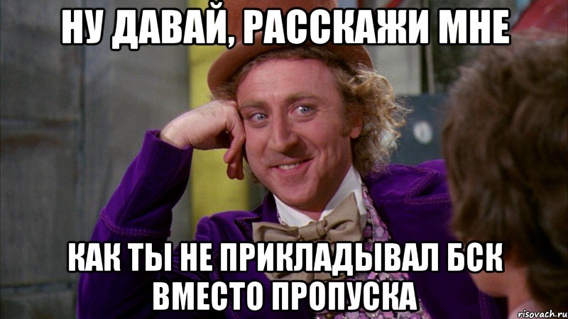 ну давай, расскажи мне как ты не прикладывал бск вместо пропуска, Мем Ну давай расскажи (Вилли Вонка)