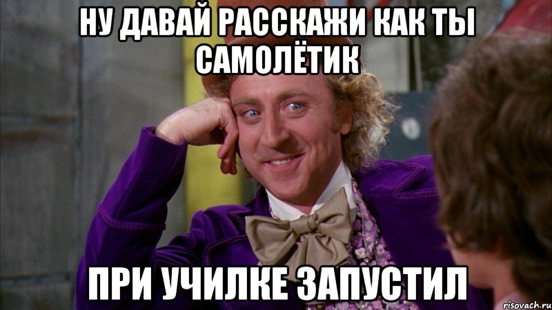 ну давай расскажи как ты самолётик при училке запустил, Мем Ну давай расскажи (Вилли Вонка)