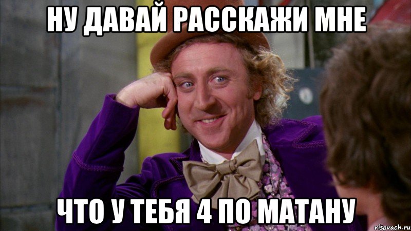 ну давай расскажи мне что у тебя 4 по матану, Мем Ну давай расскажи (Вилли Вонка)