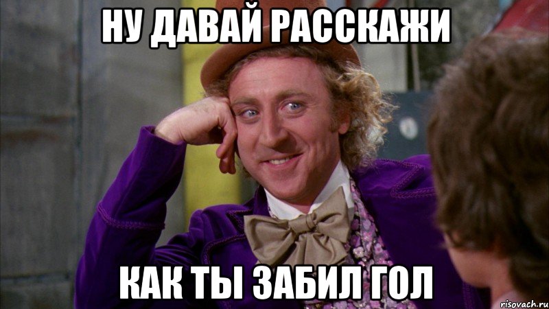 ну давай расскажи как ты забил гол, Мем Ну давай расскажи (Вилли Вонка)