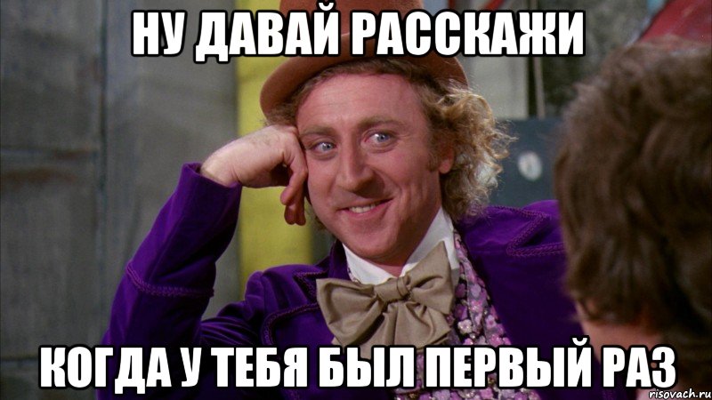 ну давай расскажи когда у тебя был первый раз, Мем Ну давай расскажи (Вилли Вонка)