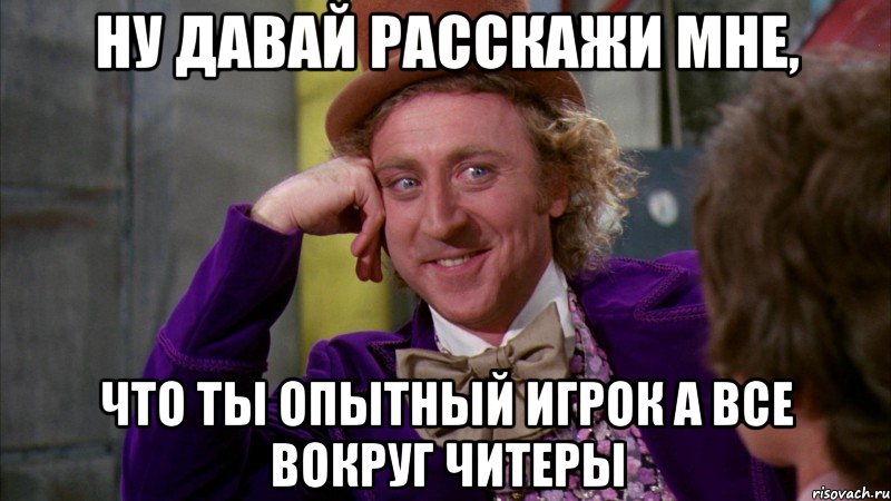 ну давай расскажи мне, что ты опытный игрок а все вокруг читеры, Мем Ну давай расскажи (Вилли Вонка)