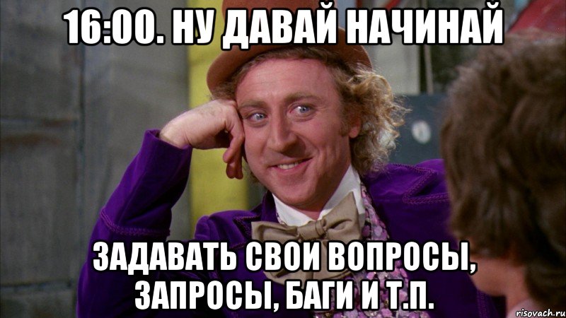 16:00. ну давай начинай задавать свои вопросы, запросы, баги и т.п., Мем Ну давай расскажи (Вилли Вонка)