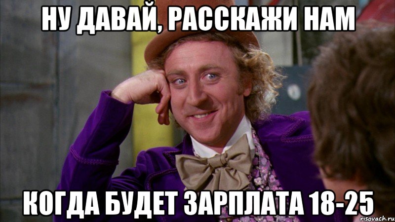 ну давай, расскажи нам когда будет зарплата 18-25, Мем Ну давай расскажи (Вилли Вонка)