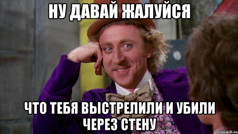 НУ ДАВАЙ ЖАЛУЙСЯ ЧТО ТЕБЯ ВЫСТРЕЛИЛИ И УБИЛИ ЧЕРЕЗ СТЕНУ, Мем Ну давай расскажи (Вилли Вонка)